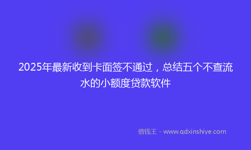 2025年最新收到卡面签不通过，总结五个不查流水的小额度贷款软件