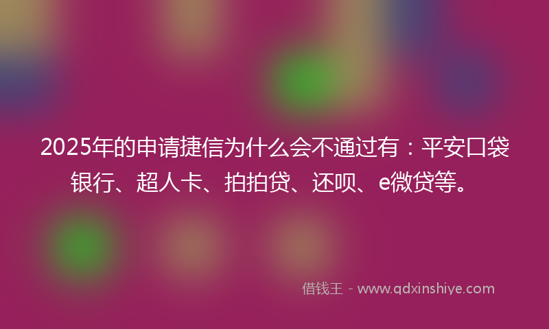 2025年的申请捷信为什么会不通过有：平安口袋银行、超人卡、拍拍贷、还呗、e微贷等。
