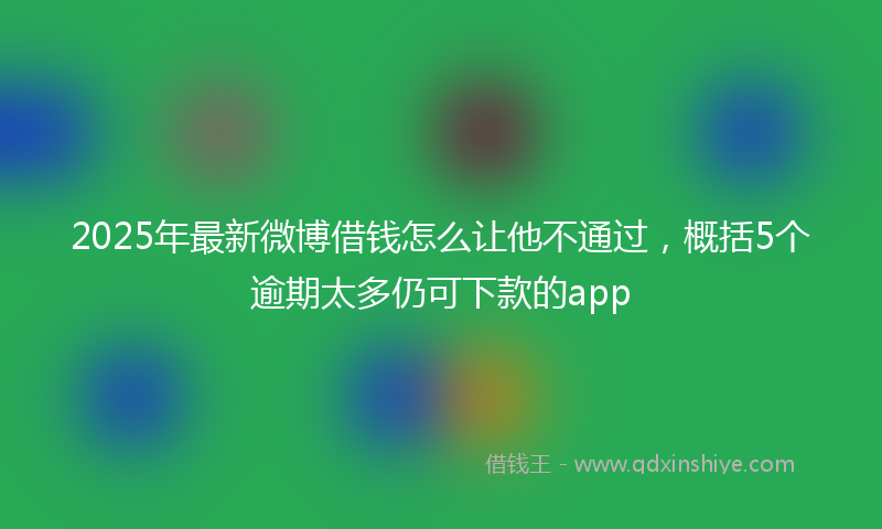 2025年最新微博借钱怎么让他不通过，概括5个逾期太多仍可下款的app