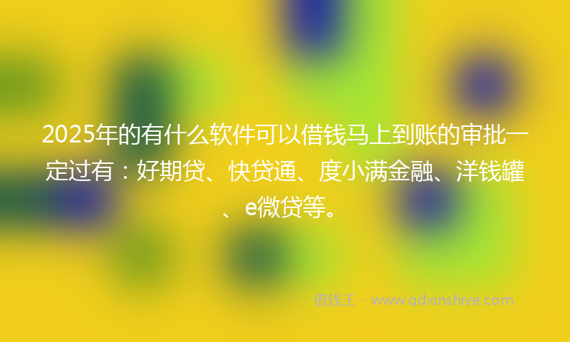 2025年的有什么软件可以借钱马上到账的审批一定过有：好期贷、快贷通、度小满金融、洋钱罐、e微贷等。