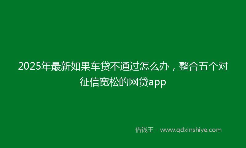 2025年最新如果车贷不通过怎么办，整合五个对征信宽松的网贷app