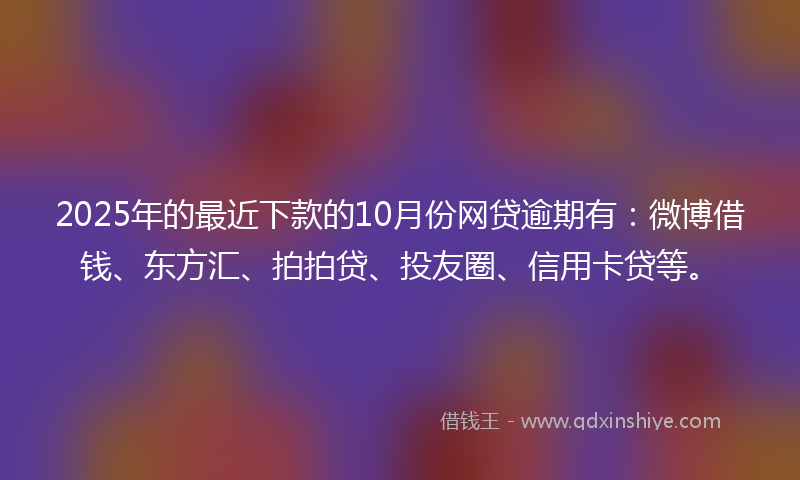2025年的最近下款的10月份网贷逾期有：微博借钱、东方汇、拍拍贷、投友圈、信用卡贷等。