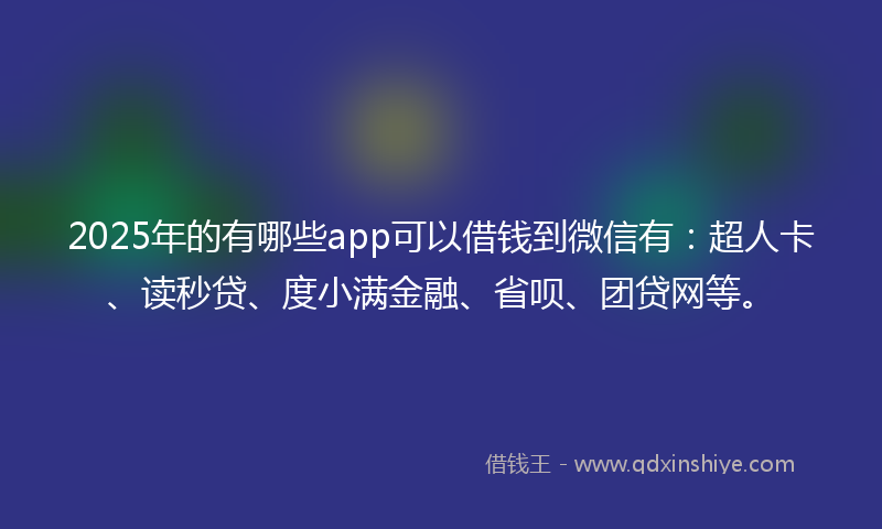 2025年的有哪些app可以借钱到微信有：超人卡、读秒贷、度小满金融、省呗、团贷网等。