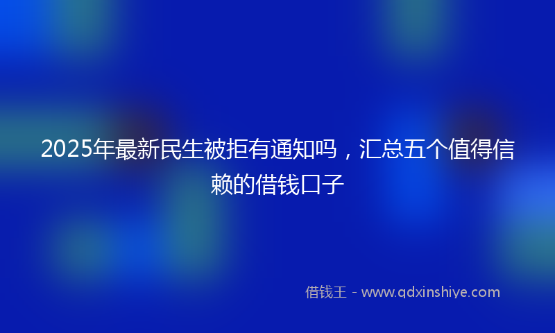 2025年最新民生被拒有通知吗，汇总五个值得信赖的借钱口子