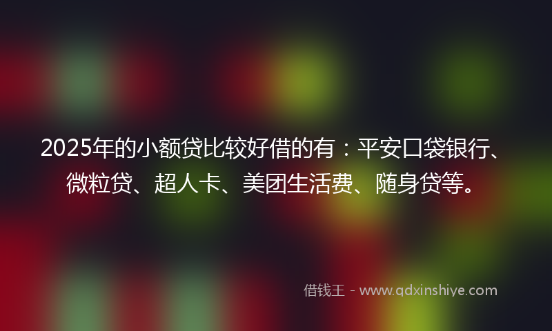 2025年的小额贷比较好借的有：平安口袋银行、微粒贷、超人卡、美团生活费、随身贷等。