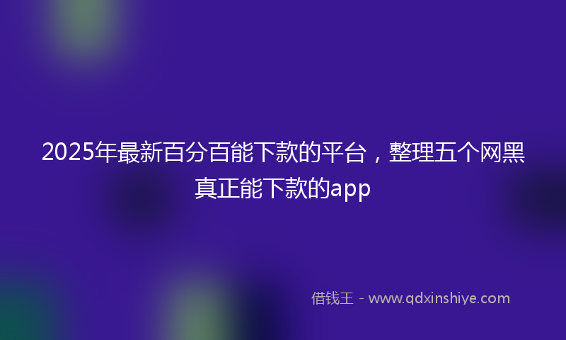 2025年最新百分百能下款的平台，整理五个网黑真正能下款的app