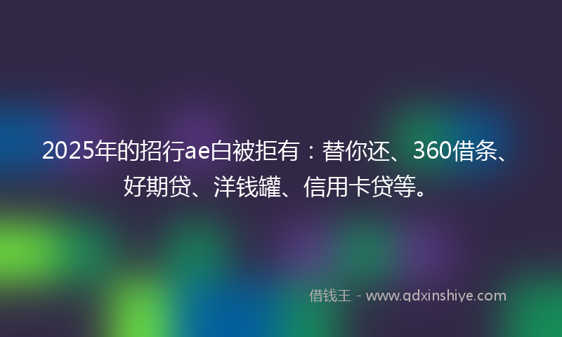 2025年的招行ae白被拒有：替你还、360借条、好期贷、洋钱罐、信用卡贷等。