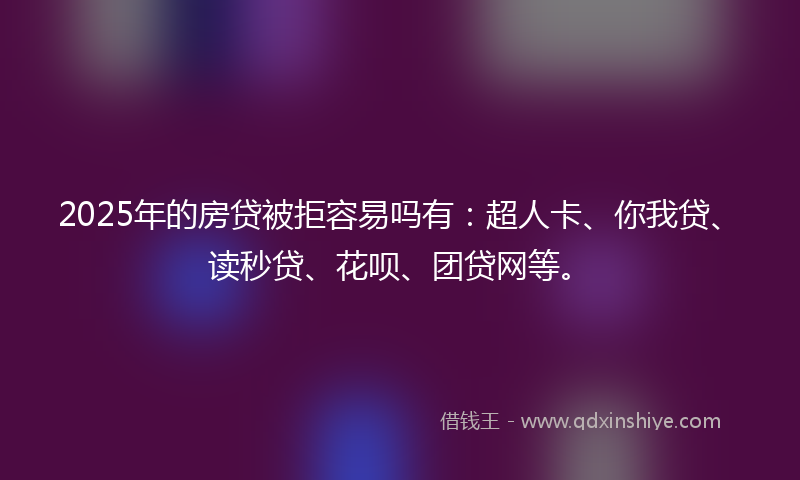 2025年的房贷被拒容易吗有：超人卡、你我贷、读秒贷、花呗、团贷网等。