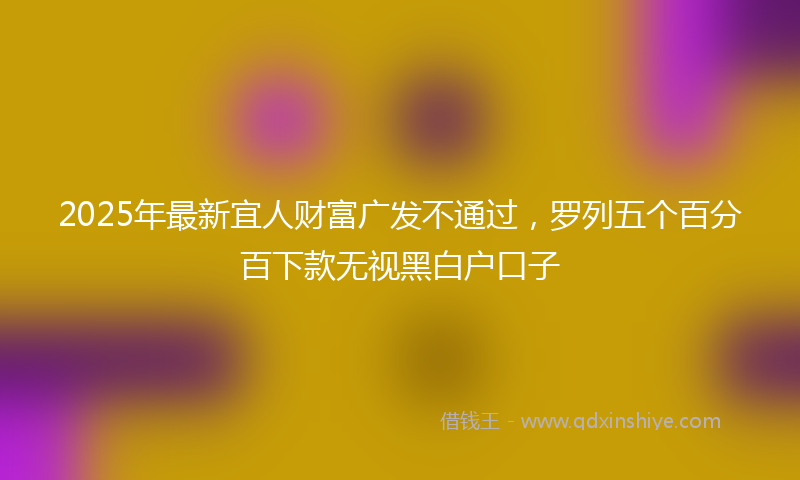 2025年最新宜人财富广发不通过，罗列五个百分百下款无视黑白户口子