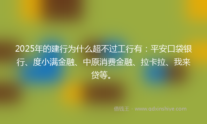 2025年的建行为什么超不过工行有：平安口袋银行、度小满金融、中原消费金融、拉卡拉、我来贷等。