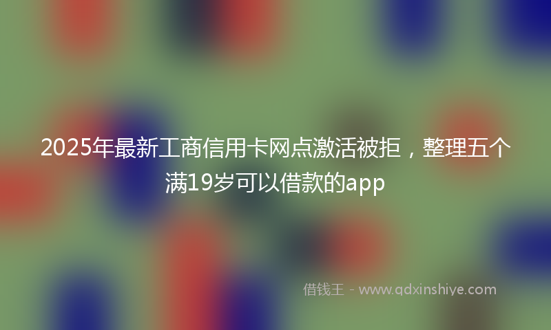 2025年最新工商信用卡网点激活被拒，整理五个满19岁可以借款的app