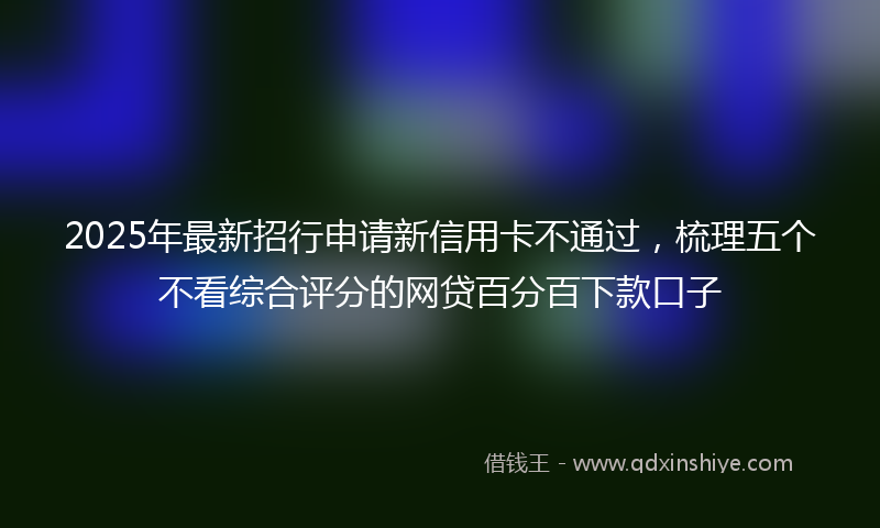 2025年最新招行申请新信用卡不通过，梳理五个不看综合评分的网贷百分百下款口子
