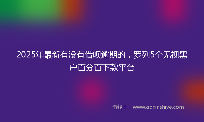 2025年最新有没有借呗逾期的，罗列5个无视黑户百分百下款平台