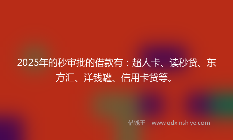 2025年的秒审批的借款有：超人卡、读秒贷、东方汇、洋钱罐、信用卡贷等。