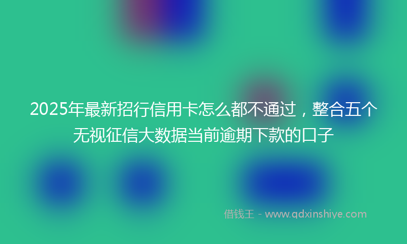 2025年最新招行信用卡怎么都不通过，整合五个无视征信大数据当前逾期下款的口子