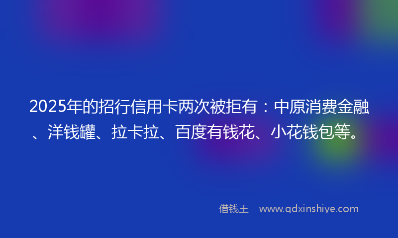 2025年的招行信用卡两次被拒有：中原消费金融、洋钱罐、拉卡拉、百度有钱花、小花钱包等。