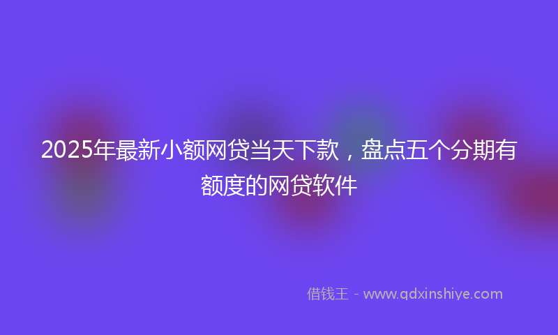 2025年最新小额网贷当天下款，盘点五个分期有额度的网贷软件