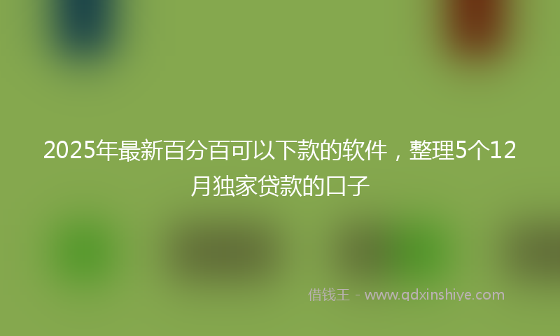 2025年最新百分百可以下款的软件，整理5个12月独家贷款的口子