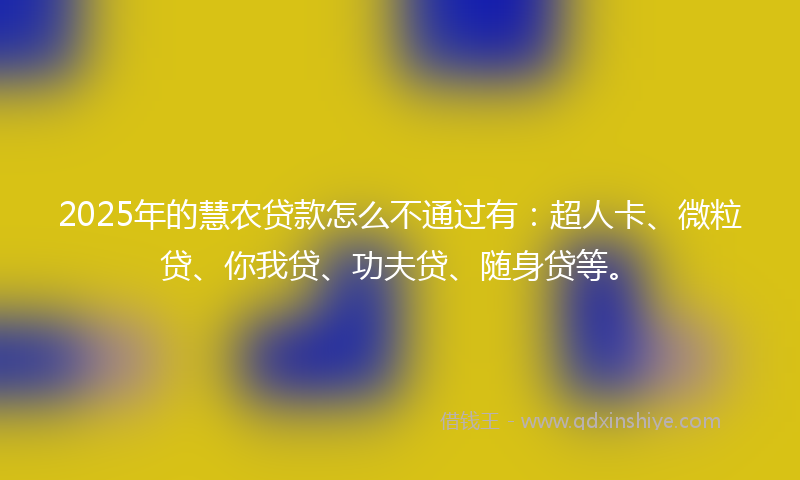 2025年的慧农贷款怎么不通过有：超人卡、微粒贷、你我贷、功夫贷、随身贷等。
