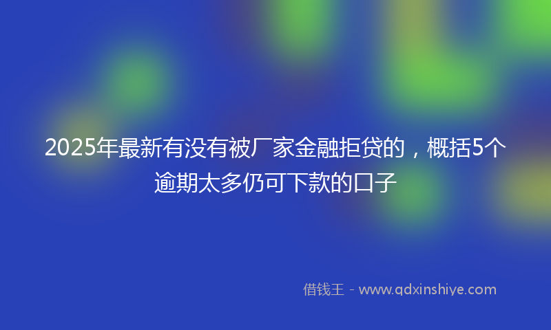 2025年最新有没有被厂家金融拒贷的，概括5个逾期太多仍可下款的口子