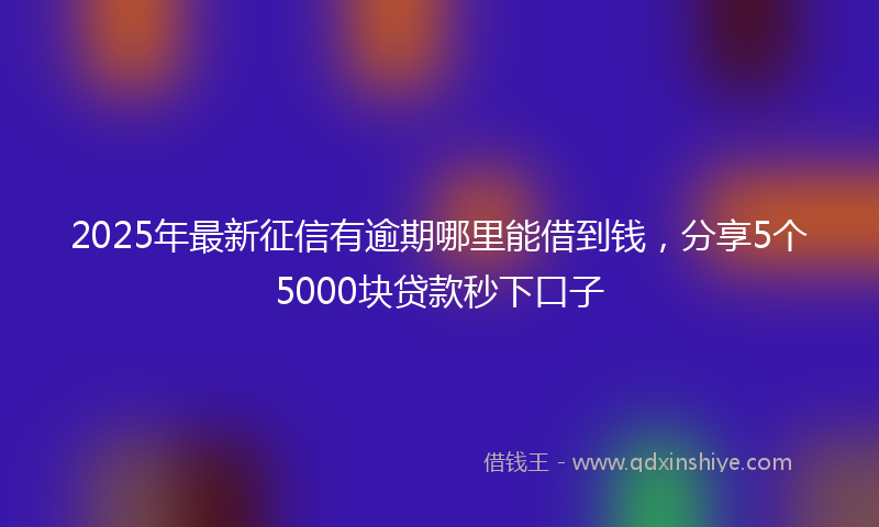 2025年最新征信有逾期哪里能借到钱，分享5个5000块贷款秒下口子