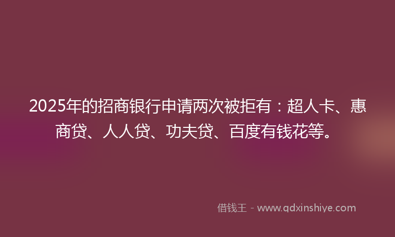 2025年的招商银行申请两次被拒有：超人卡、惠商贷、人人贷、功夫贷、百度有钱花等。