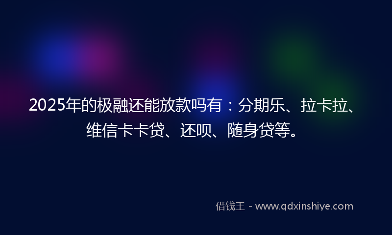 2025年的极融还能放款吗有：分期乐、拉卡拉、维信卡卡贷、还呗、随身贷等。