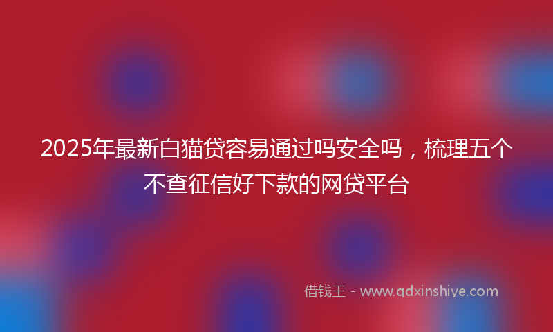 2025年最新白猫贷容易通过吗安全吗，梳理五个不查征信好下款的网贷平台