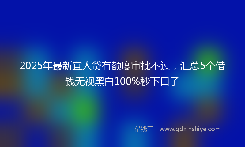 2025年最新宜人贷有额度审批不过，汇总5个借钱无视黑白100%秒下口子