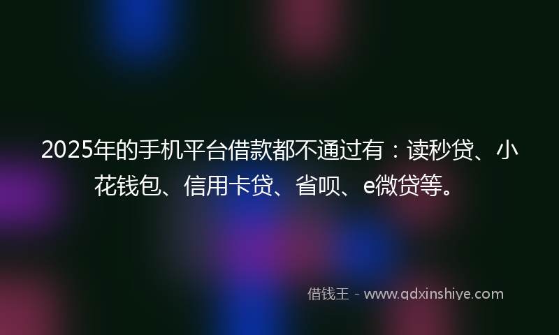 2025年的手机平台借款都不通过有：读秒贷、小花钱包、信用卡贷、省呗、e微贷等。