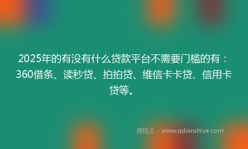 2025年的有没有什么贷款平台不需要门槛的有：360借条、读秒贷、拍拍贷、维信卡卡贷、信用卡贷等。