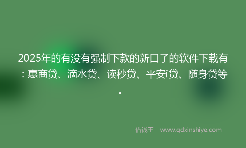 2025年的有没有强制下款的新口子的软件下载有：惠商贷、滴水贷、读秒贷、平安i贷、随身贷等。