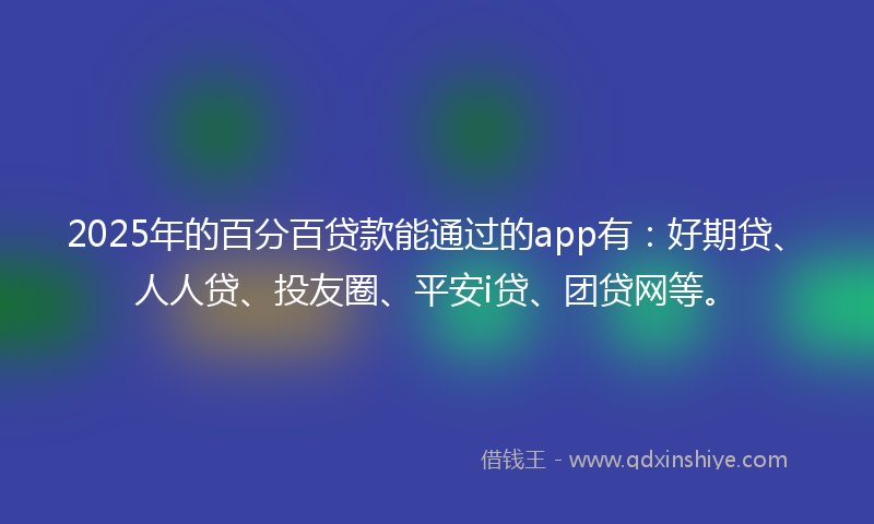 2025年的百分百贷款能通过的app有：好期贷、人人贷、投友圈、平安i贷、团贷网等。