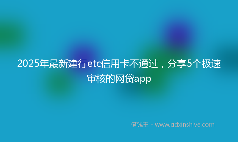 2025年最新建行etc信用卡不通过，分享5个极速审核的网贷app