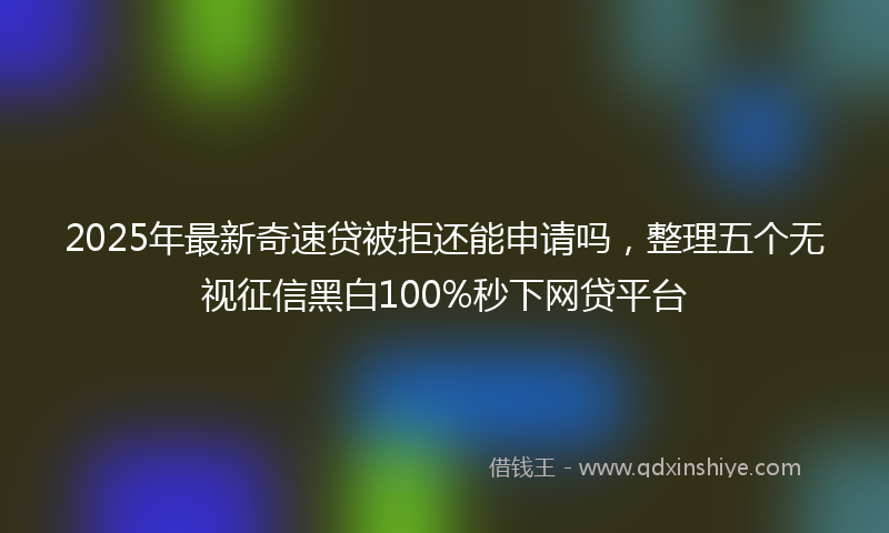 2025年最新奇速贷被拒还能申请吗，整理五个无视征信黑白100%秒下网贷平台