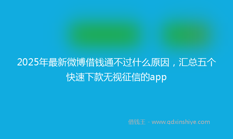 2025年最新微博借钱通不过什么原因，汇总五个快速下款无视征信的app