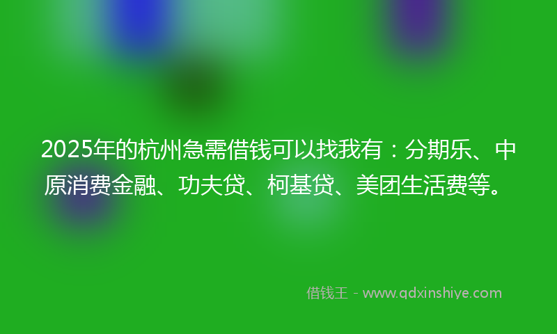 2025年的杭州急需借钱可以找我有：分期乐、中原消费金融、功夫贷、柯基贷、美团生活费等。