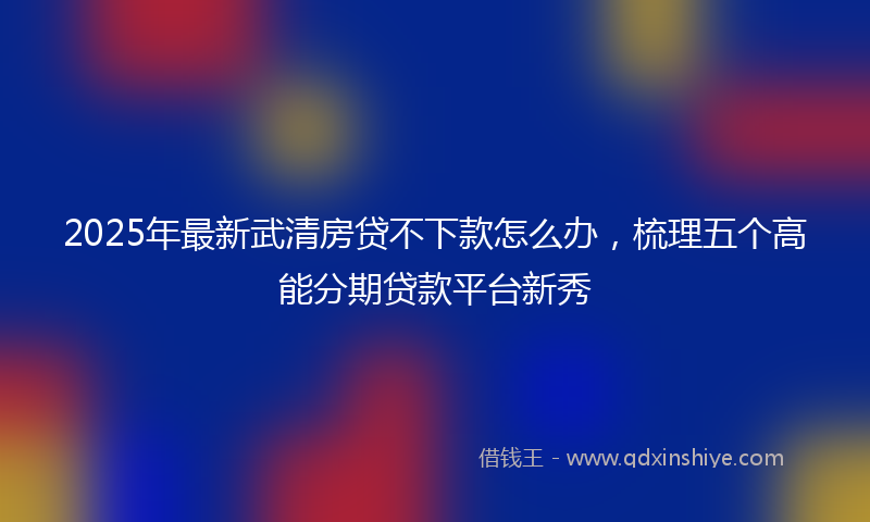 2025年最新武清房贷不下款怎么办，梳理五个高能分期贷款平台新秀
