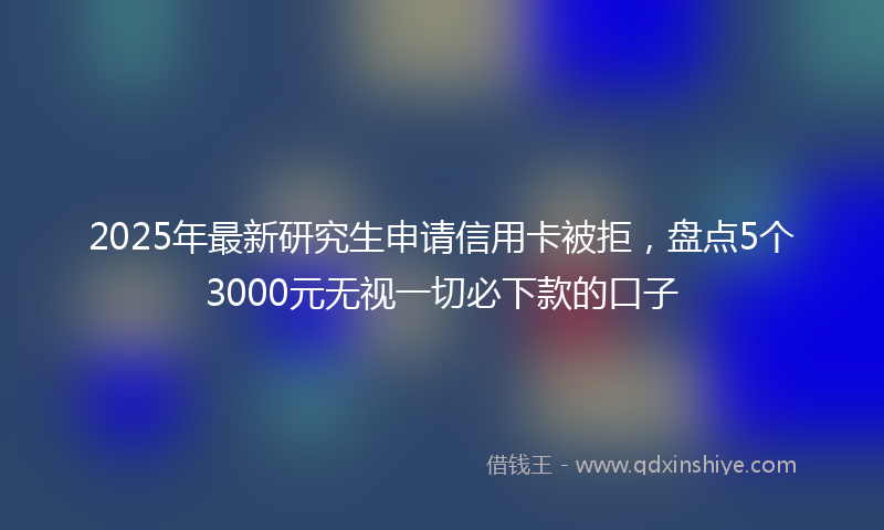 2025年最新研究生申请信用卡被拒，盘点5个3000元无视一切必下款的口子