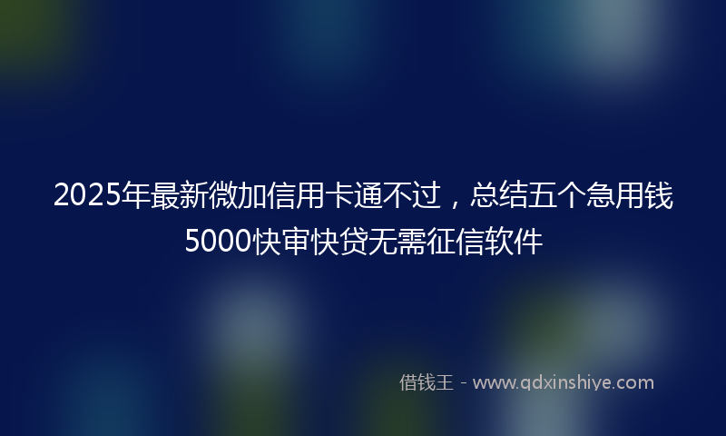 2025年最新微加信用卡通不过，总结五个急用钱5000快审快贷无需征信软件