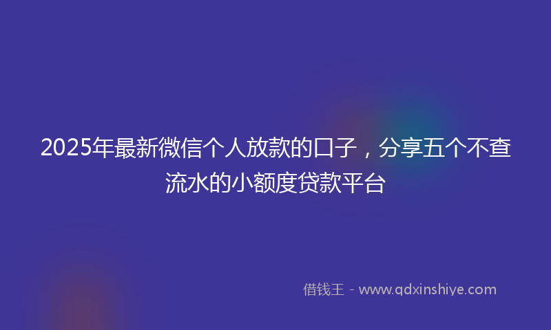 2025年最新微信个人放款的口子，分享五个不查流水的小额度贷款平台