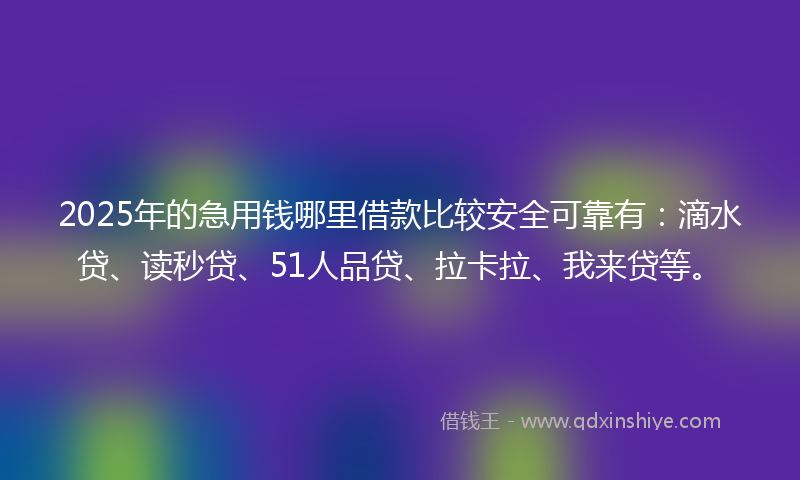 2025年的急用钱哪里借款比较安全可靠有：滴水贷、读秒贷、51人品贷、拉卡拉、我来贷等。