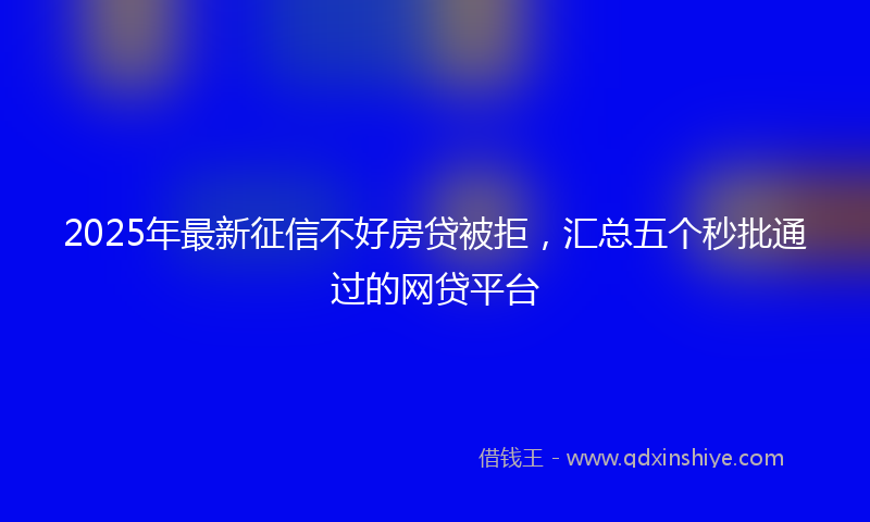 2025年最新征信不好房贷被拒，汇总五个秒批通过的网贷平台