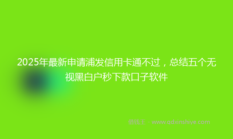 2025年最新申请浦发信用卡通不过，总结五个无视黑白户秒下款口子软件