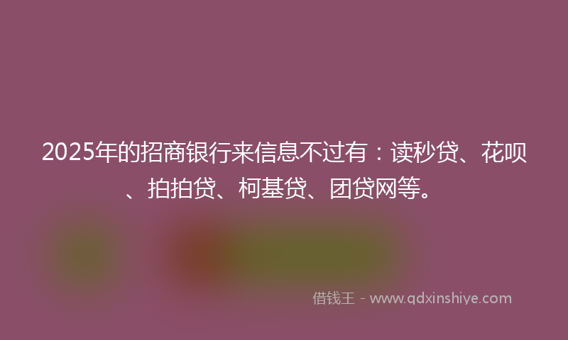 2025年的招商银行来信息不过有：读秒贷、花呗、拍拍贷、柯基贷、团贷网等。