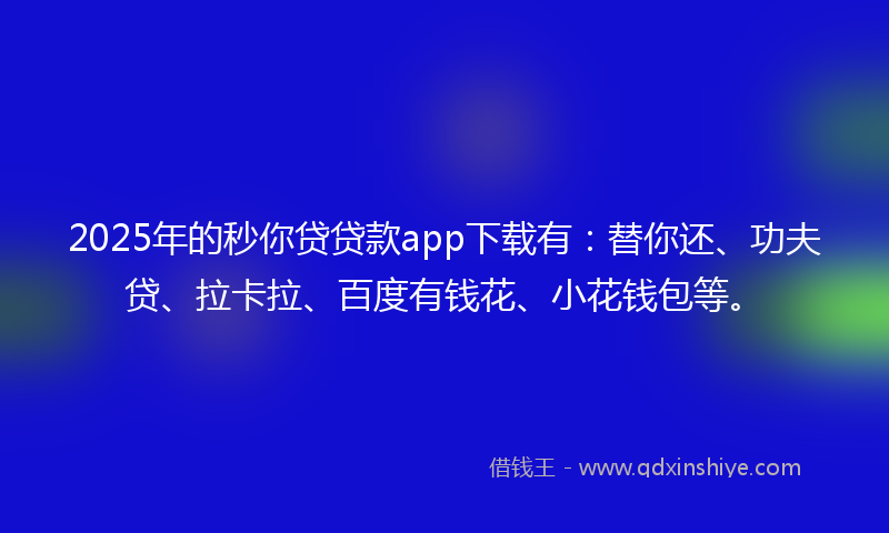 2025年的秒你贷贷款app下载有：替你还、功夫贷、拉卡拉、百度有钱花、小花钱包等。