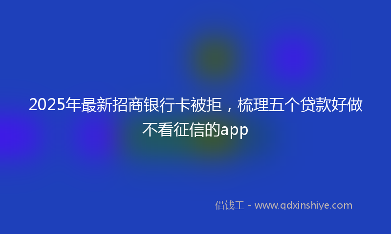 2025年最新招商银行卡被拒，梳理五个贷款好做不看征信的app