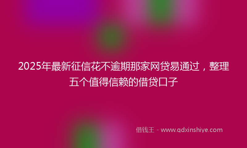 2025年最新征信花不逾期那家网贷易通过，整理五个值得信赖的借贷口子
