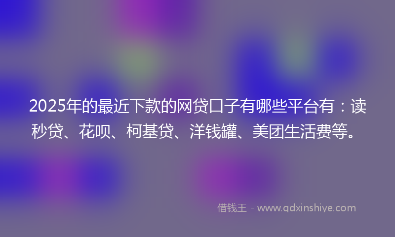 2025年的最近下款的网贷口子有哪些平台有：读秒贷、花呗、柯基贷、洋钱罐、美团生活费等。