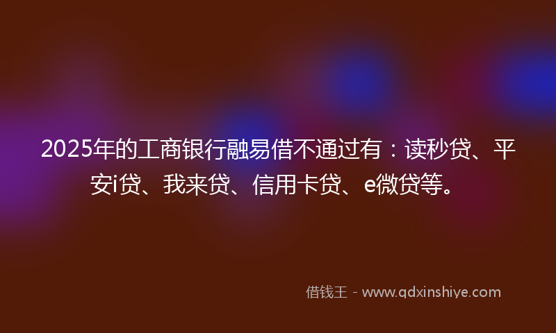 2025年的工商银行融易借不通过有：读秒贷、平安i贷、我来贷、信用卡贷、e微贷等。